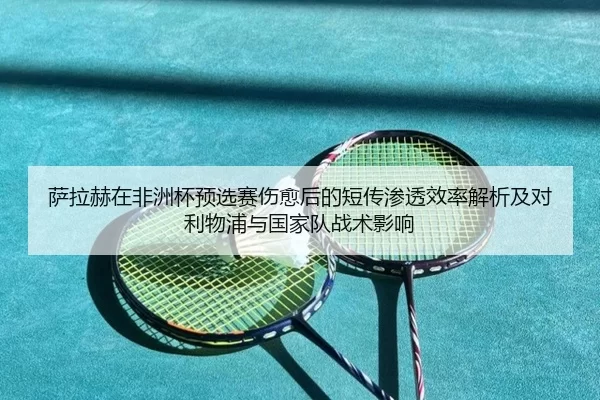 萨拉赫在非洲杯预选赛伤愈后的短传渗透效率解析及对利物浦与国家队战术影响