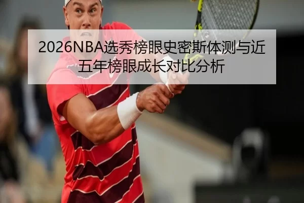 2026NBA选秀榜眼史密斯体测与近五年榜眼成长对比分析